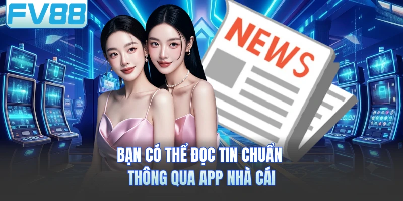 Bạn có thể đọc tin chuẩn thông qua app nhà cái