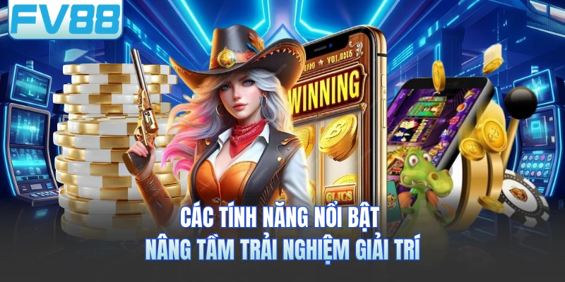 Các tính năng nổi bật nâng tầm trải nghiệm giải trí 