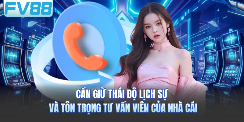 Cần giữ thái độ lịch sử và tôn trọng tư vấn viên của nhà cái