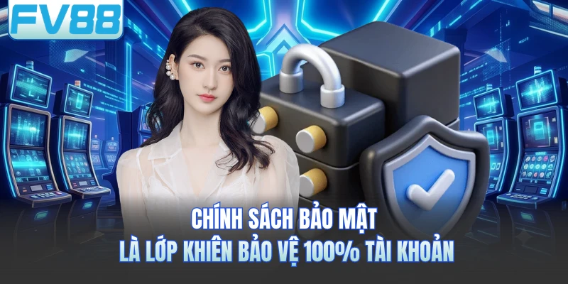 Chính sách bảo mật là lớp khiên bảo vệ 100% tài khoản