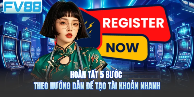Hoàn tất 5 bước theo hướng dẫn để tạo tài khoản nhanh