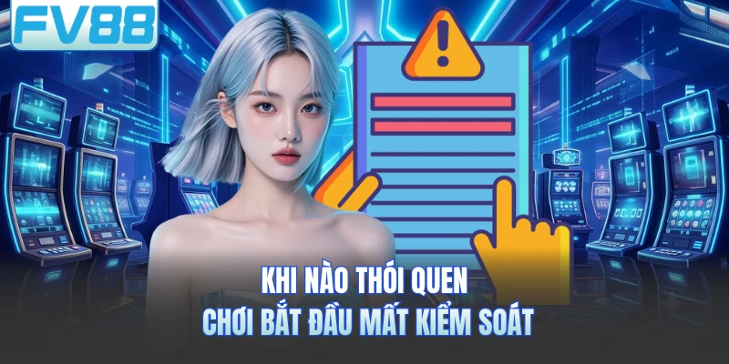 Khi nào thói quen chơi bắt đầu mất kiểm soát 