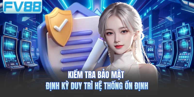 Kiểm tra bảo mật định kỳ duy trì hệ thống ổn định