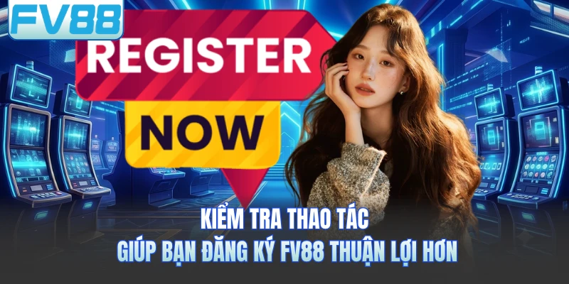 Kiểm tra thao tác giúp bạn đăng ký FV88 thuận lợi hơn