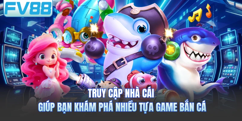 Truy cập nhà cái giúp bạn khám phá nhiều tựa game bắn cá